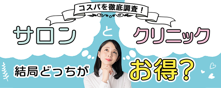 コスパを徹底調査！サロンとクリニックでは結局どっちがお得？