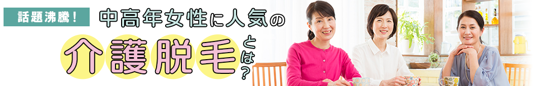 話題沸騰！中高年女性に人気の「介護脱毛」とは？