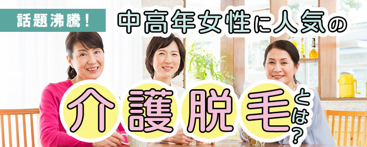 話題沸騰！中高年女性に人気の「介護脱毛」とは？