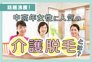 話題沸騰！中高年女性に人気の「介護脱毛」とは？